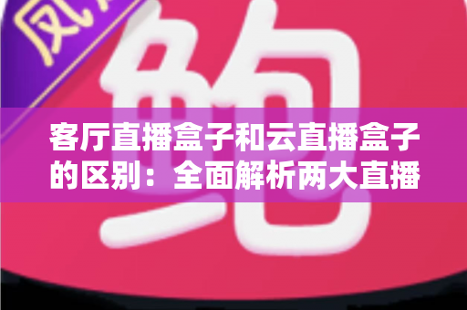 客厅直播盒子和云直播盒子的区别:全面解析两大直播设备,助您轻松选购不踩坑 客厅直播盒子和云直播盒子的区别:全面解析两大直播设备,助您轻松选购不踩坑