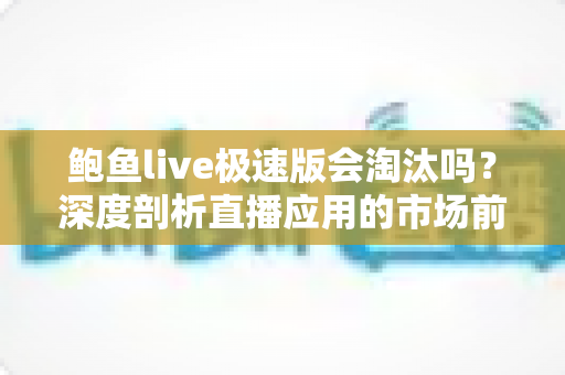鲍鱼live极速版会淘汰吗？深度剖析直播应用的市场前景与生存逻辑
