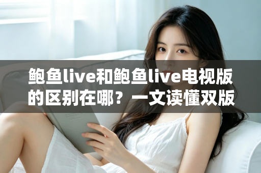 鲍鱼live和鲍鱼live电视版的区别在哪？一文读懂双版本核心差异与使用选择指南