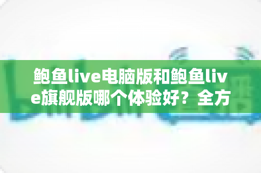 鲍鱼live电脑版和鲍鱼live旗舰版哪个体验好?全方位深度对比评测帮你选对版本 鲍鱼live电脑版和鲍鱼live旗舰版哪个体验好?全方位深度对比评测帮你选对版本