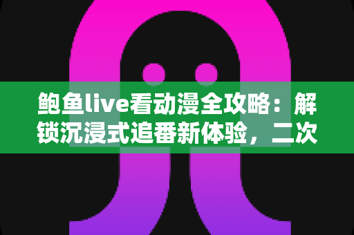 鲍鱼live看动漫全攻略：解锁沉浸式追番新体验，二次元爱好者不可错过的观影指南