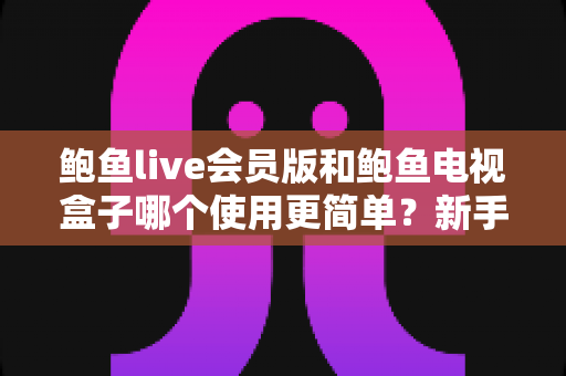 鲍鱼live会员版和鲍鱼电视盒子哪个使用更简单？新手必看的上手难度全解析