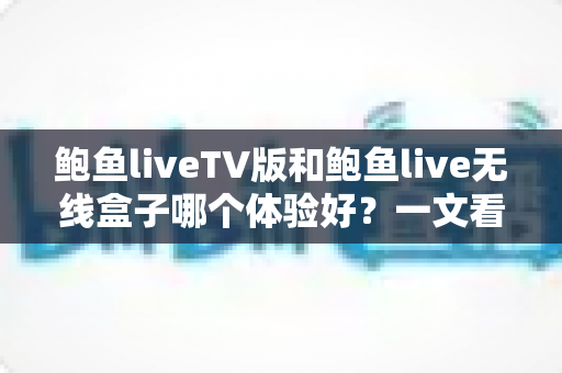 鲍鱼liveTV版和鲍鱼live无线盒子哪个体验好？一文看懂差异、优缺点与选购建议
