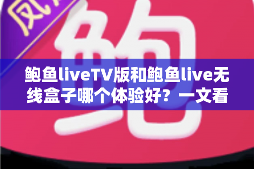 鲍鱼liveTV版和鲍鱼live无线盒子哪个体验好？一文看懂差异、优缺点与选购建议