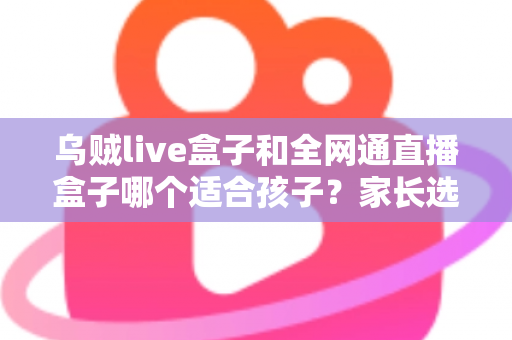 乌贼live盒子和全网通直播盒子哪个适合孩子?家长选购全攻略与避坑指南 乌贼live盒子和全网通直播盒子哪个适合孩子?家长选购全攻略与避坑指南