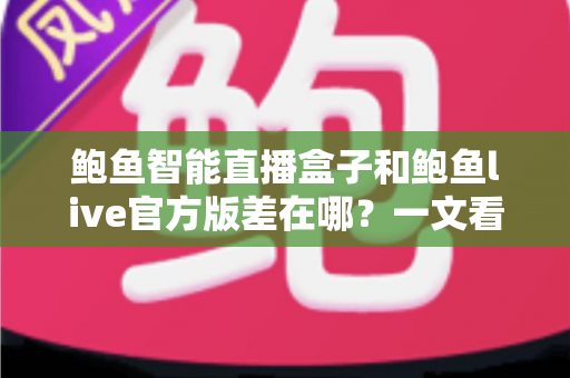 鲍鱼智能直播盒子和鲍鱼live官方版差在哪?一文看懂两者核心区别与选购指南 鲍鱼智能直播盒子和鲍鱼live官方版差在哪?一文看懂两者核心区别与选购指南