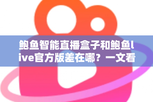鲍鱼智能直播盒子和鲍鱼live官方版差在哪?一文看懂两者核心区别与选购指南 鲍鱼智能直播盒子和鲍鱼live官方版差在哪?一文看懂两者核心区别与选购指南