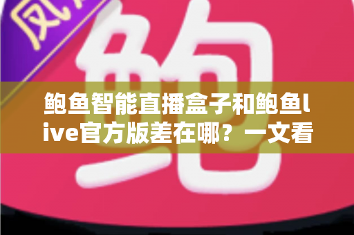 鲍鱼智能直播盒子和鲍鱼live官方版差在哪?一文看懂两者核心区别与选购指南 鲍鱼智能直播盒子和鲍鱼live官方版差在哪?一文看懂两者核心区别与选购指南