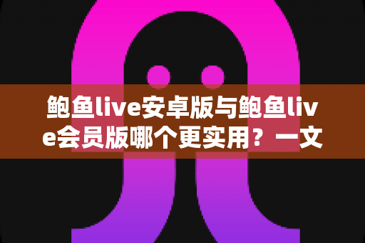 鲍鱼live安卓版与鲍鱼live会员版哪个更实用?一文读懂两者差异,帮你选对版本不踩坑 鲍鱼live安卓版与鲍鱼live会员版哪个更实用?一文读懂两者差异,帮你选对版本不踩坑