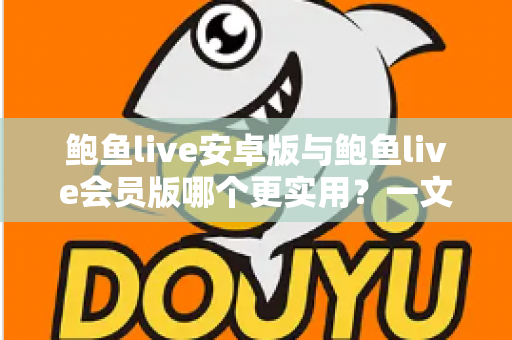 鲍鱼live安卓版与鲍鱼live会员版哪个更实用?一文读懂两者差异,帮你选对版本不踩坑 鲍鱼live安卓版与鲍鱼live会员版哪个更实用?一文读懂两者差异,帮你选对版本不踩坑