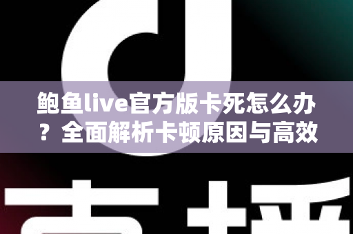 鲍鱼live官方版卡死怎么办?全面解析卡顿原因与高效解决方案,助你告别卡死烦恼、畅享流畅体验 鲍鱼live官方版卡死怎么办?全面解析卡顿原因与高效解决方案,助你告别卡死烦恼、畅享流畅体验