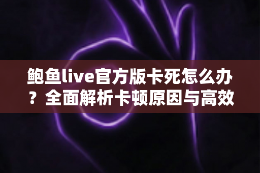 鲍鱼live官方版卡死怎么办?全面解析卡顿原因与高效解决方案,助你告别卡死烦恼、畅享流畅体验 鲍鱼live官方版卡死怎么办?全面解析卡顿原因与高效解决方案,助你告别卡死烦恼、畅享流畅体验