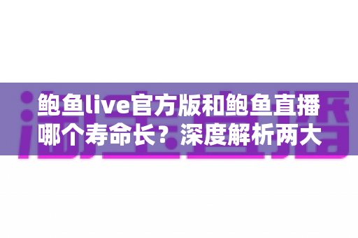 鲍鱼live官方版和鲍鱼直播哪个寿命长？深度解析两大版本的使用寿命与稳定性差异