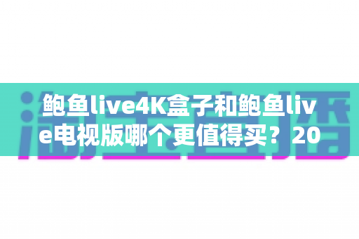 鲍鱼live4K盒子和鲍鱼live电视版哪个更值得买?2025年家庭影音选购全攻略深度评测 鲍鱼live4K盒子和鲍鱼live电视版哪个更值得买?2025年家庭影音选购全攻略深度评测