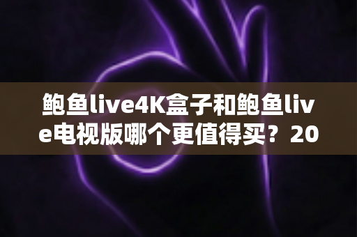鲍鱼live4K盒子和鲍鱼live电视版哪个更值得买?2025年家庭影音选购全攻略深度评测 鲍鱼live4K盒子和鲍鱼live电视版哪个更值得买?2025年家庭影音选购全攻略深度评测