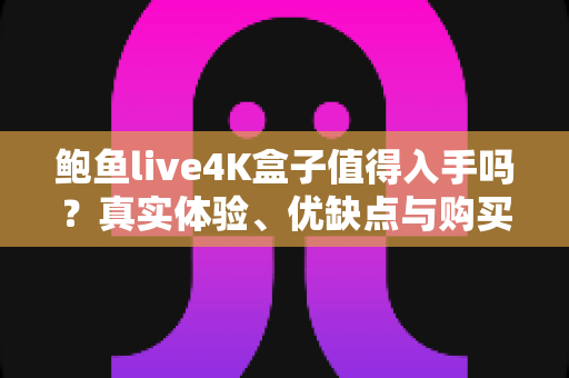鲍鱼live4K盒子值得入手吗?真实体验、优缺点与购买建议一次讲清楚 鲍鱼live4K盒子值得入手吗?真实体验、优缺点与购买建议一次讲清楚