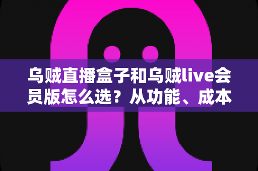 乌贼直播盒子和乌贼live会员版怎么选?从功能、成本到适用人群的全方位选购指南 乌贼直播盒子和乌贼live会员版怎么选?从功能、成本到适用人群的全方位选购指南