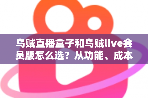 乌贼直播盒子和乌贼live会员版怎么选?从功能、成本到适用人群的全方位选购指南 乌贼直播盒子和乌贼live会员版怎么选?从功能、成本到适用人群的全方位选购指南