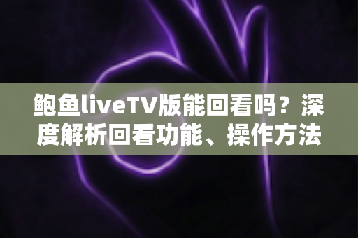鲍鱼liveTV版能回看吗?深度解析回看功能、操作方法与实用替代方案 鲍鱼liveTV版能回看吗?深度解析回看功能、操作方法与实用替代方案