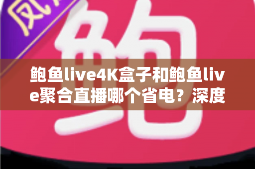 鲍鱼live4K盒子和鲍鱼live聚合直播哪个省电?深度功耗对比与实用省电指南 鲍鱼live4K盒子和鲍鱼live聚合直播哪个省电?深度功耗对比与实用省电指南