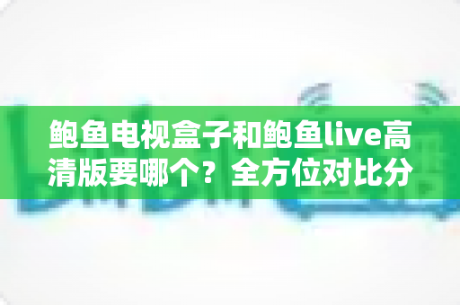 鲍鱼电视盒子和鲍鱼live高清版要哪个?全方位对比分析与选购指南帮你轻松做决定 鲍鱼电视盒子和鲍鱼live高清版要哪个?全方位对比分析与选购指南帮你轻松做决定