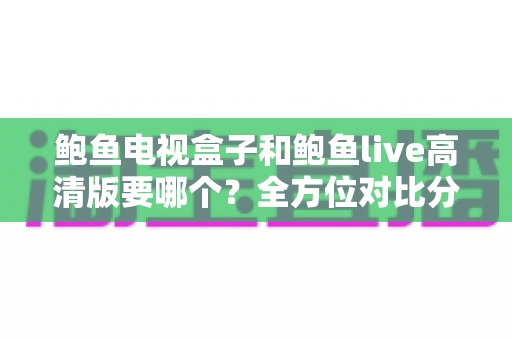 鲍鱼电视盒子和鲍鱼live高清版要哪个?全方位对比分析与选购指南帮你轻松做决定 鲍鱼电视盒子和鲍鱼live高清版要哪个?全方位对比分析与选购指南帮你轻松做决定