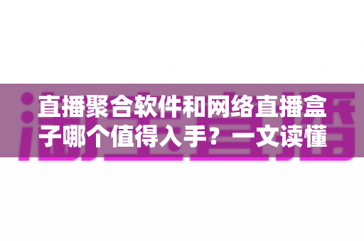 直播聚合软件和网络直播盒子哪个值得入手?一文读懂两者差异,选对不花冤枉钱 直播聚合软件和网络直播盒子哪个值得入手?一文读懂两者差异,选对不花冤枉钱