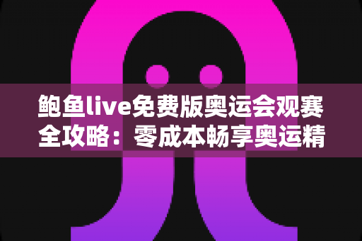 鲍鱼live免费版奥运会观赛全攻略：零成本畅享奥运精彩赛事的实用指南