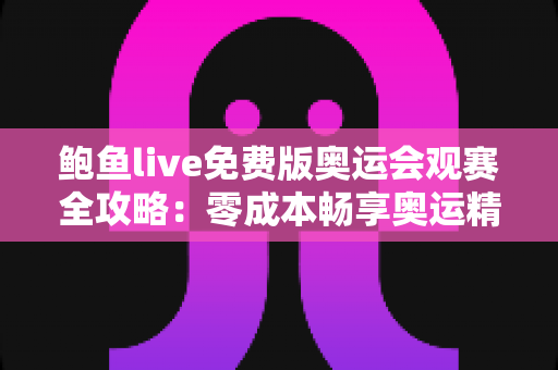 鲍鱼live免费版奥运会观赛全攻略：零成本畅享奥运精彩赛事的实用指南