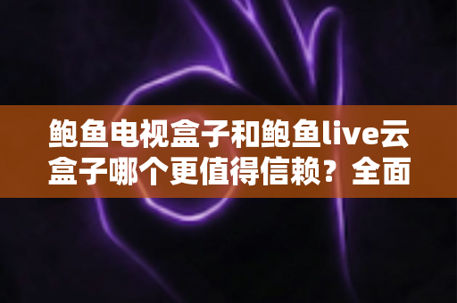 鲍鱼电视盒子和鲍鱼live云盒子哪个更值得信赖?全面对比评测与选购避坑指南 鲍鱼电视盒子和鲍鱼live云盒子哪个更值得信赖?全面对比评测与选购避坑指南