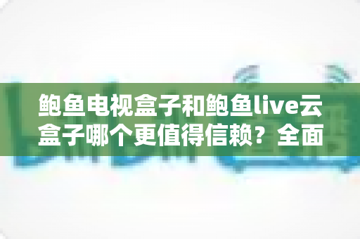 鲍鱼电视盒子和鲍鱼live云盒子哪个更值得信赖?全面对比评测与选购避坑指南 鲍鱼电视盒子和鲍鱼live云盒子哪个更值得信赖?全面对比评测与选购避坑指南