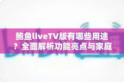 鲍鱼liveTV版有哪些用途？全面解析功能亮点与家庭观影新体验