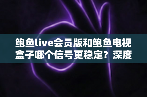 鲍鱼live会员版和鲍鱼电视盒子哪个信号更稳定?深度对比与选购全攻略 鲍鱼live会员版和鲍鱼电视盒子哪个信号更稳定?深度对比与选购全攻略