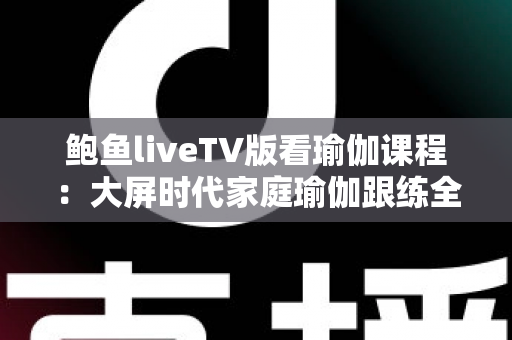 鲍鱼liveTV版看瑜伽课程：大屏时代家庭瑜伽跟练全攻略