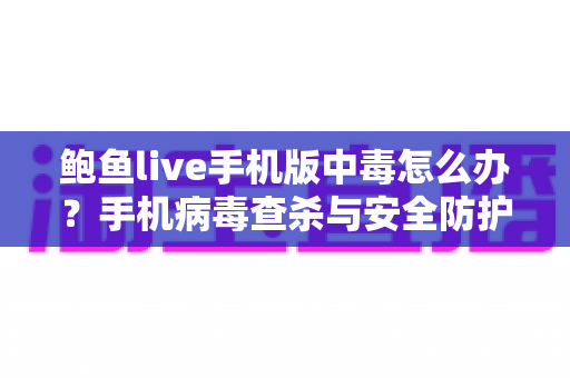 鲍鱼live手机版中毒怎么办?手机病毒查杀与安全防护完整指南 鲍鱼live手机版中毒怎么办?手机病毒查杀与安全防护完整指南