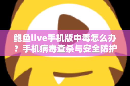 鲍鱼live手机版中毒怎么办？手机病毒查杀与安全防护完整指南