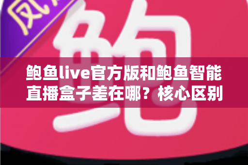 鲍鱼live官方版和鲍鱼智能直播盒子差在哪？核心区别、适用人群与选购建议全解析