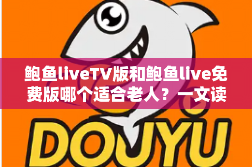 鲍鱼liveTV版和鲍鱼live免费版哪个适合老人？一文读懂两大版本差异，为长辈选出最佳观看方案