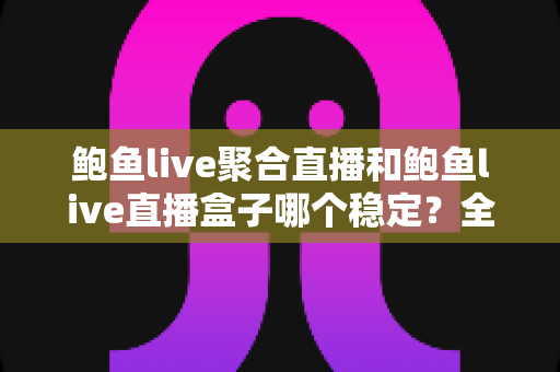 鲍鱼live聚合直播和鲍鱼live直播盒子哪个稳定？全方位对比解析与实用选择指南