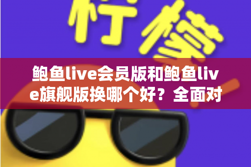 鲍鱼live会员版和鲍鱼live旗舰版换哪个好？全面对比解析助你理性选择