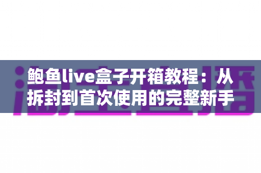 鲍鱼live盒子开箱教程：从拆封到首次使用的完整新手指南