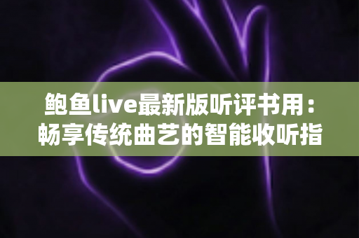 鲍鱼live最新版听评书用:畅享传统曲艺的智能收听指南——海量评书资源、高清音质与人性化功能一站式体验 鲍鱼live最新版听评书用:畅享传统曲艺的智能收听指南——海量评书资源、高清音质与人性化功能一站式体验