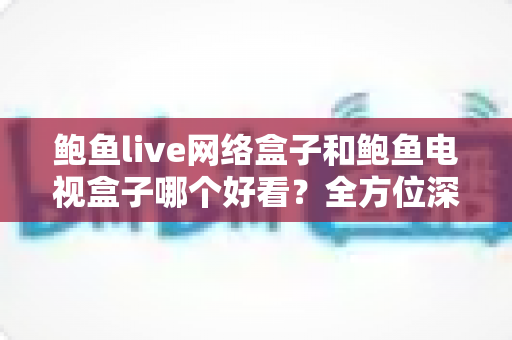 鲍鱼live网络盒子和鲍鱼电视盒子哪个好看?全方位深度对比帮你一次选对不踩坑 鲍鱼live网络盒子和鲍鱼电视盒子哪个好看?全方位深度对比帮你一次选对不踩坑
