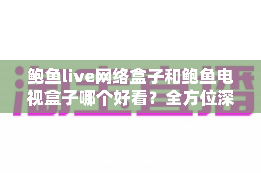 鲍鱼live网络盒子和鲍鱼电视盒子哪个好看?全方位深度对比帮你一次选对不踩坑 鲍鱼live网络盒子和鲍鱼电视盒子哪个好看?全方位深度对比帮你一次选对不踩坑