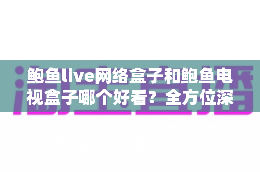 鲍鱼live网络盒子和鲍鱼电视盒子哪个好看?全方位深度对比帮你一次选对不踩坑 鲍鱼live网络盒子和鲍鱼电视盒子哪个好看?全方位深度对比帮你一次选对不踩坑
