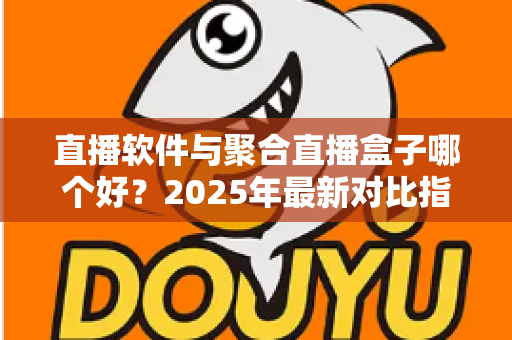 直播软件与聚合直播盒子哪个好？2025年最新对比指南助你轻松做出正确选择