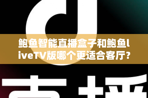鲍鱼智能直播盒子和鲍鱼liveTV版哪个更适合客厅?全面解析家庭大屏观影最佳选择 鲍鱼智能直播盒子和鲍鱼liveTV版哪个更适合客厅?全面解析家庭大屏观影最佳选择