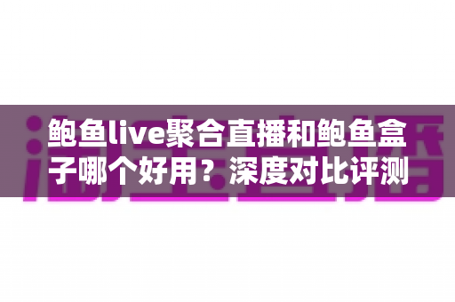 鲍鱼live聚合直播和鲍鱼盒子哪个好用?深度对比评测帮你选出最合适的观影神器 鲍鱼live聚合直播和鲍鱼盒子哪个好用?深度对比评测帮你选出最合适的观影神器