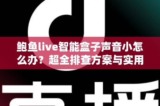 鲍鱼live智能盒子声音小怎么办?超全排查方案与实用解决技巧一网打尽 鲍鱼live智能盒子声音小怎么办?超全排查方案与实用解决技巧一网打尽