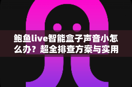 鲍鱼live智能盒子声音小怎么办?超全排查方案与实用解决技巧一网打尽 鲍鱼live智能盒子声音小怎么办?超全排查方案与实用解决技巧一网打尽